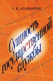 Сущность государственной службы: история, теория, закон, практика: монография  